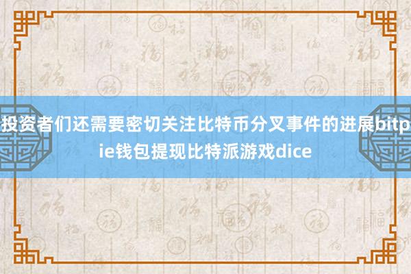 投资者们还需要密切关注比特币分叉事件的进展bitpie钱包提现比特派游戏dice