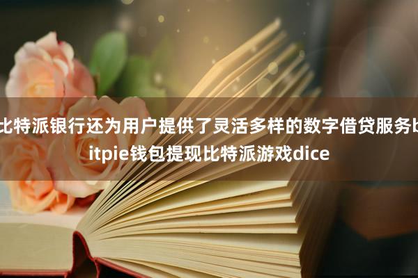 比特派银行还为用户提供了灵活多样的数字借贷服务bitpie钱包提现比特派游戏dice