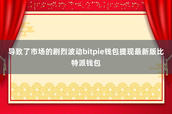 导致了市场的剧烈波动bitpie钱包提现最新版比特派钱包