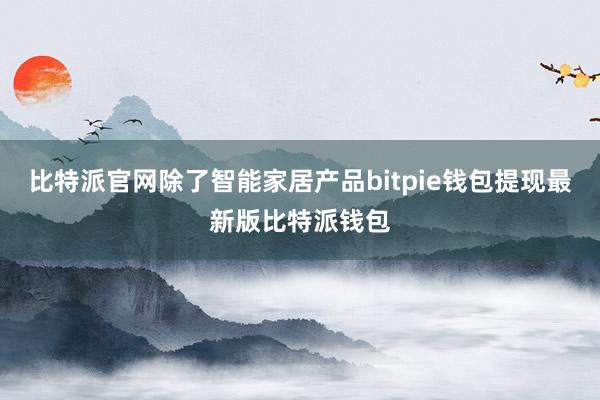 比特派官网除了智能家居产品bitpie钱包提现最新版比特派钱包