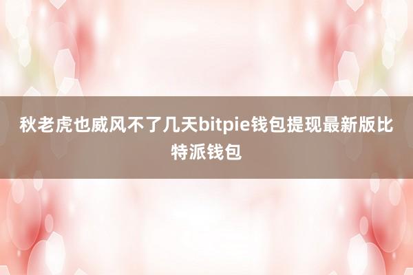 秋老虎也威风不了几天bitpie钱包提现最新版比特派钱包