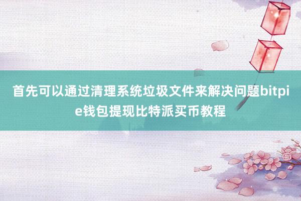 首先可以通过清理系统垃圾文件来解决问题bitpie钱包提现比特派买币教程