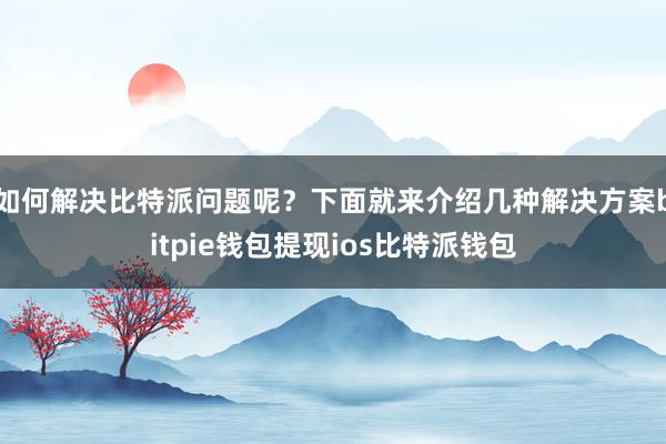 如何解决比特派问题呢？下面就来介绍几种解决方案bitpie钱包提现ios比特派钱包