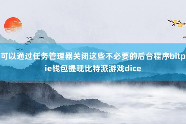 可以通过任务管理器关闭这些不必要的后台程序bitpie钱包提现比特派游戏dice