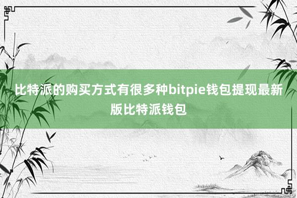 比特派的购买方式有很多种bitpie钱包提现最新版比特派钱包