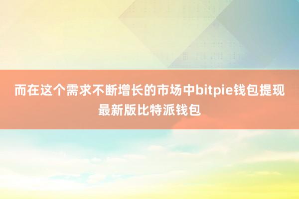 而在这个需求不断增长的市场中bitpie钱包提现最新版比特派钱包