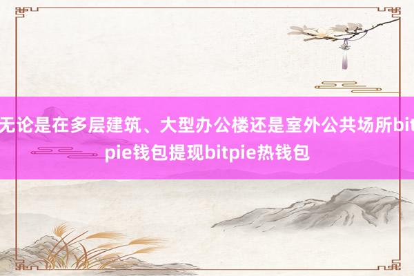 无论是在多层建筑、大型办公楼还是室外公共场所bitpie钱包提现bitpie热钱包