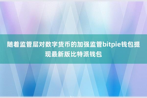 随着监管层对数字货币的加强监管bitpie钱包提现最新版比特派钱包