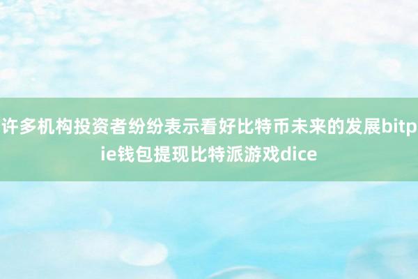 许多机构投资者纷纷表示看好比特币未来的发展bitpie钱包提现比特派游戏dice