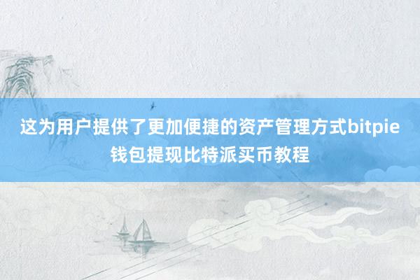 这为用户提供了更加便捷的资产管理方式bitpie钱包提现比特派买币教程