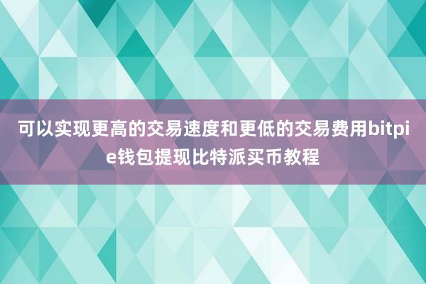 可以实现更高的交易速度和更低的交易费用bitpie钱包提现比特派买币教程