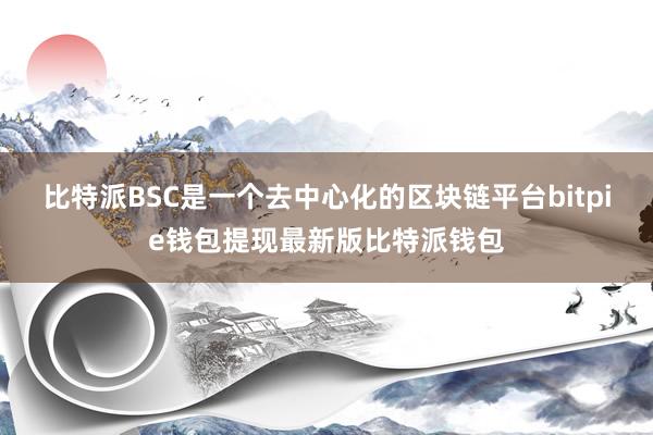 比特派BSC是一个去中心化的区块链平台bitpie钱包提现最新版比特派钱包