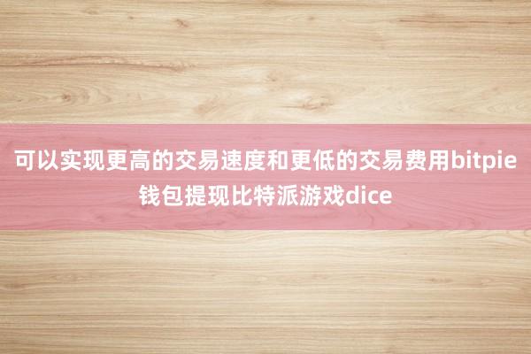 可以实现更高的交易速度和更低的交易费用bitpie钱包提现比特派游戏dice