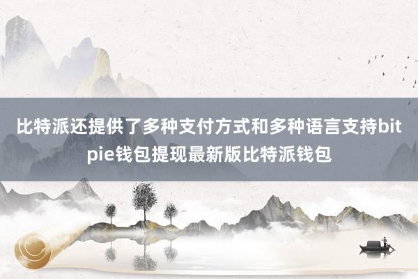 比特派还提供了多种支付方式和多种语言支持bitpie钱包提现最新版比特派钱包