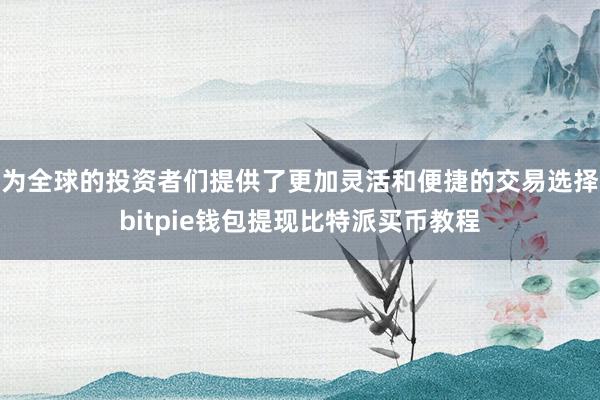 为全球的投资者们提供了更加灵活和便捷的交易选择bitpie钱包提现比特派买币教程