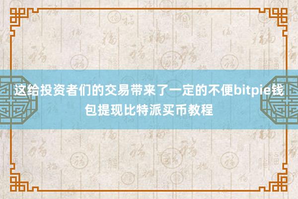 这给投资者们的交易带来了一定的不便bitpie钱包提现比特派买币教程