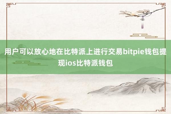 用户可以放心地在比特派上进行交易bitpie钱包提现ios比特派钱包