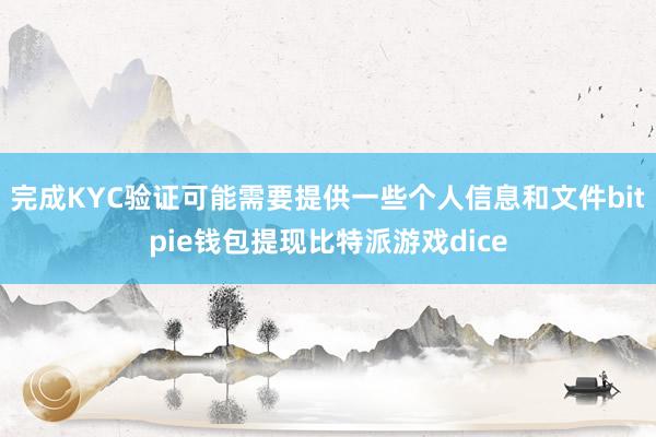 完成KYC验证可能需要提供一些个人信息和文件bitpie钱包提现比特派游戏dice