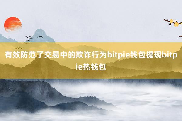 有效防范了交易中的欺诈行为bitpie钱包提现bitpie热钱包