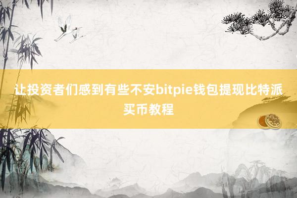 让投资者们感到有些不安bitpie钱包提现比特派买币教程