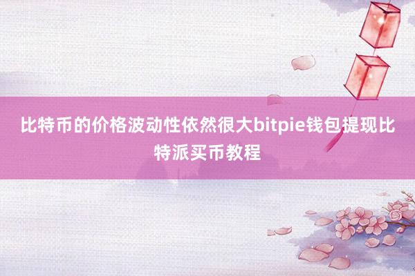 比特币的价格波动性依然很大bitpie钱包提现比特派买币教程