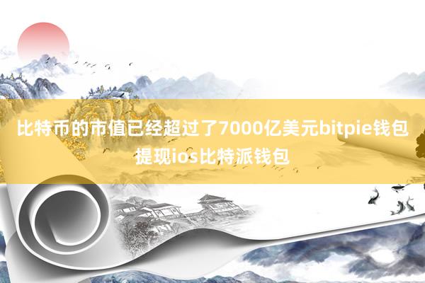 比特币的市值已经超过了7000亿美元bitpie钱包提现ios比特派钱包