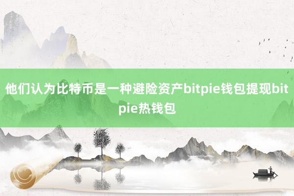 他们认为比特币是一种避险资产bitpie钱包提现bitpie热钱包