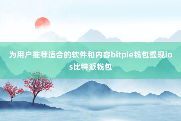 为用户推荐适合的软件和内容bitpie钱包提现ios比特派钱包