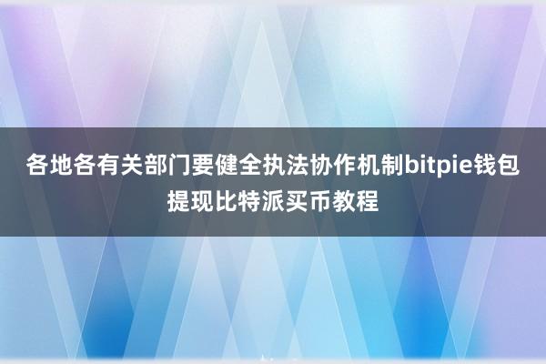 各地各有关部门要健全执法协作机制bitpie钱包提现比特派买币教程