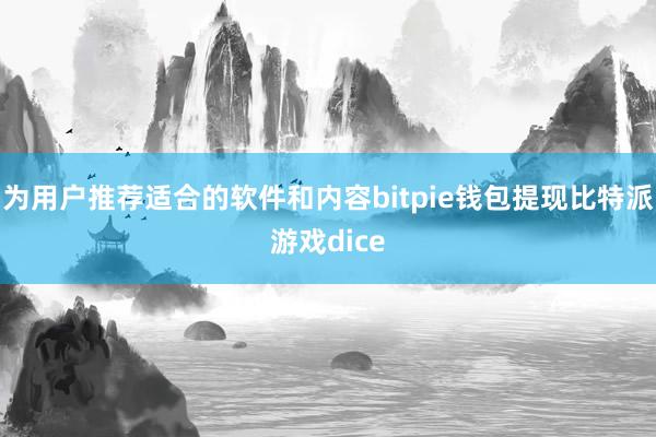 为用户推荐适合的软件和内容bitpie钱包提现比特派游戏dice