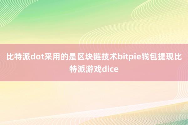 比特派dot采用的是区块链技术bitpie钱包提现比特派游戏dice