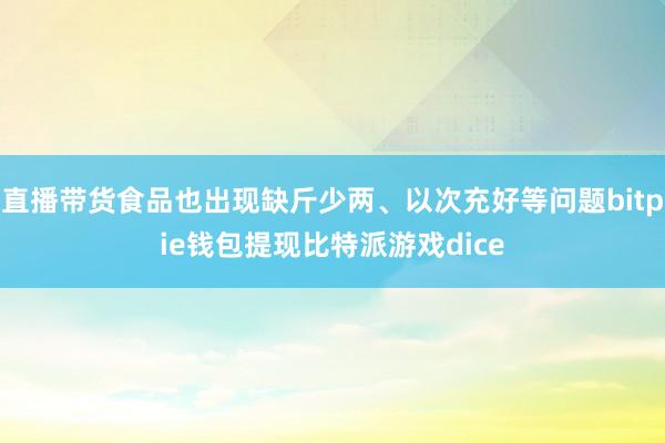 直播带货食品也出现缺斤少两、以次充好等问题bitpie钱包提现比特派游戏dice