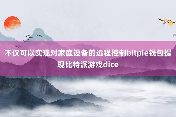 不仅可以实现对家庭设备的远程控制bitpie钱包提现比特派游戏dice