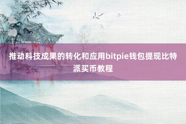 推动科技成果的转化和应用bitpie钱包提现比特派买币教程