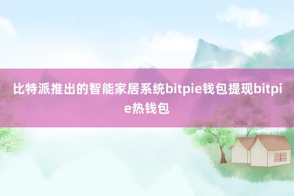 比特派推出的智能家居系统bitpie钱包提现bitpie热钱包