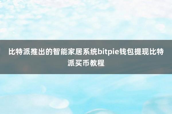 比特派推出的智能家居系统bitpie钱包提现比特派买币教程