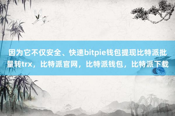 因为它不仅安全、快速bitpie钱包提现比特派批量转trx，比特派官网，比特派钱包，比特派下载