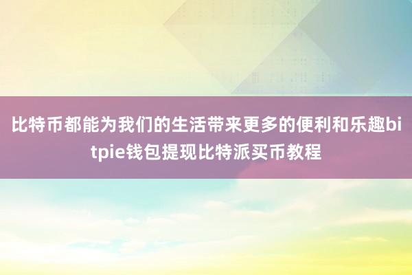 比特币都能为我们的生活带来更多的便利和乐趣bitpie钱包提现比特派买币教程