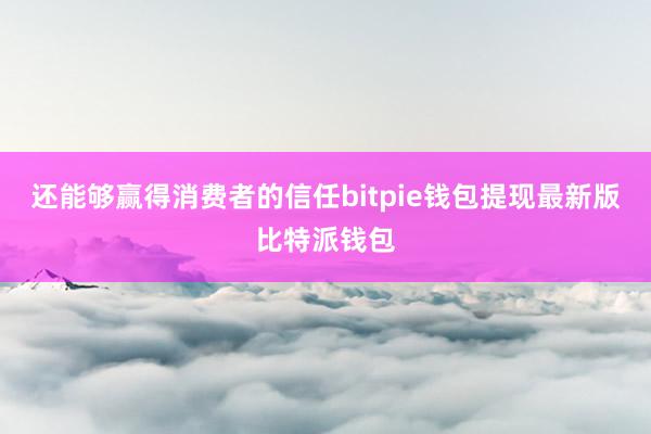 还能够赢得消费者的信任bitpie钱包提现最新版比特派钱包