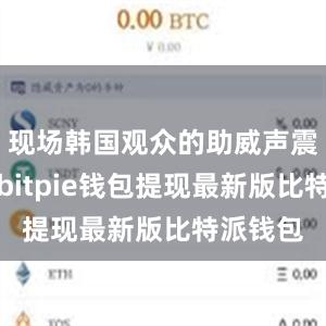 现场韩国观众的助威声震耳欲聋bitpie钱包提现最新版比特派钱包