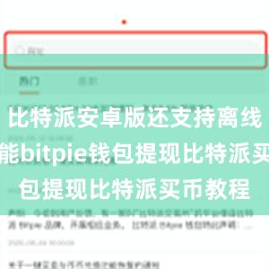 比特派安卓版还支持离线下载功能bitpie钱包提现比特派买币教程