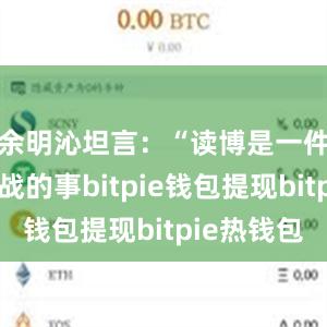 余明沁坦言：“读博是一件很有挑战的事bitpie钱包提现bitpie热钱包