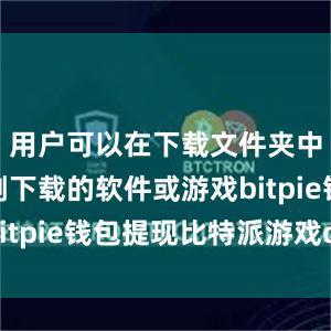 用户可以在下载文件夹中找到刚刚下载的软件或游戏bitpie钱包提现比特派游戏dice