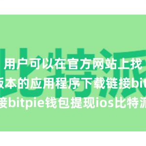 用户可以在官方网站上找到最新版本的应用程序下载链接bitpie钱包提现ios比特派钱包