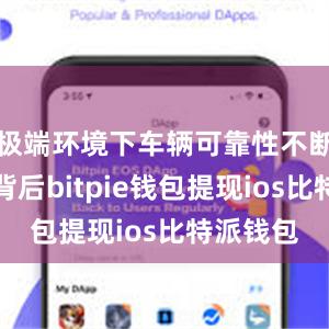 极端环境下车辆可靠性不断提升的背后bitpie钱包提现ios比特派钱包