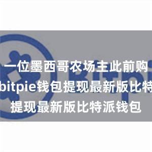 一位墨西哥农场主此前购买两台bitpie钱包提现最新版比特派钱包