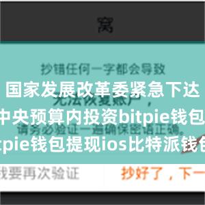 国家发展改革委紧急下达5亿元中央预算内投资bitpie钱包提现ios比特派钱包