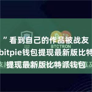 ”看到自己的作品被战友们认可bitpie钱包提现最新版比特派钱包