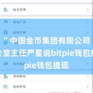 ”中国金币集团有限公司办公室主任严星说bitpie钱包提现