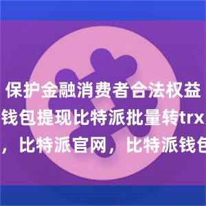 保护金融消费者合法权益bitpie钱包提现比特派批量转trx，比特派官网，比特派钱包，比特派下载